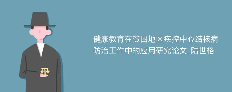 健康教育在贫困地区疾控中心结核病防治工作中的应用研究论文_陆世格