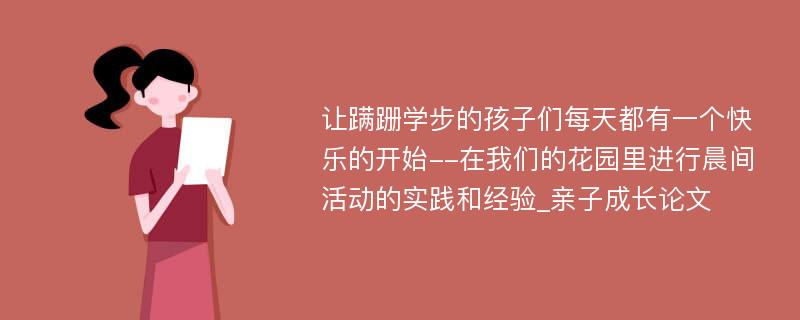 让蹒跚学步的孩子们每天都有一个快乐的开始--在我们的花园里进行晨间活动的实践和经验_亲子成长论文