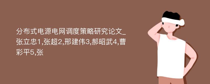 分布式电源电网调度策略研究论文_张立忠1,张超2,邢建伟3,郝昭武4,曹彩平5,张