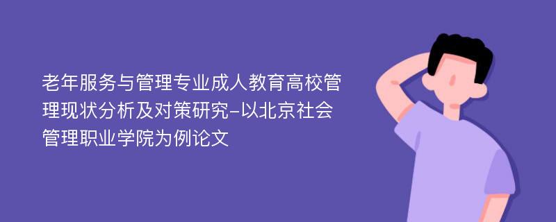 老年服务与管理专业成人教育高校管理现状分析及对策研究-以北京社会管理职业学院为例论文