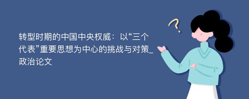 转型时期的中国中央权威：以“三个代表”重要思想为中心的挑战与对策_政治论文