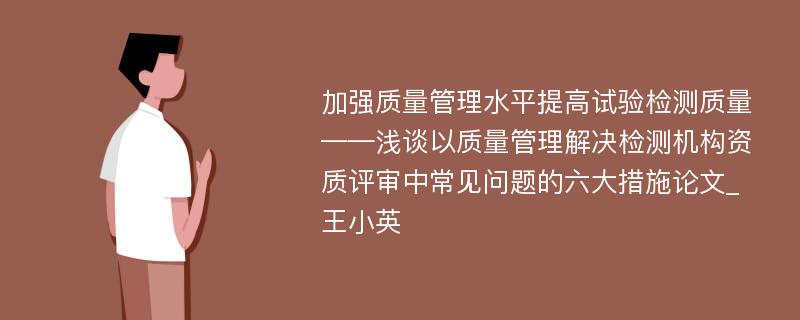 加强质量管理水平提高试验检测质量——浅谈以质量管理解决检测机构资质评审中常见问题的六大措施论文_王小英