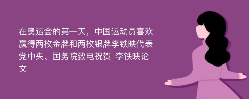 在奥运会的第一天，中国运动员喜欢赢得两枚金牌和两枚银牌李铁映代表党中央、国务院致电祝贺_李铁映论文