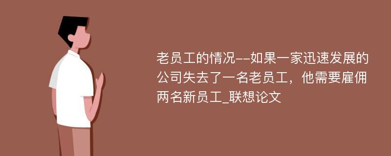 老员工的情况--如果一家迅速发展的公司失去了一名老员工，他需要雇佣两名新员工_联想论文