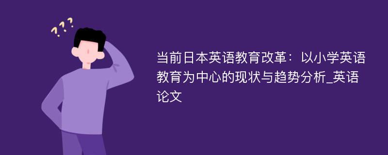 当前日本英语教育改革：以小学英语教育为中心的现状与趋势分析_英语论文