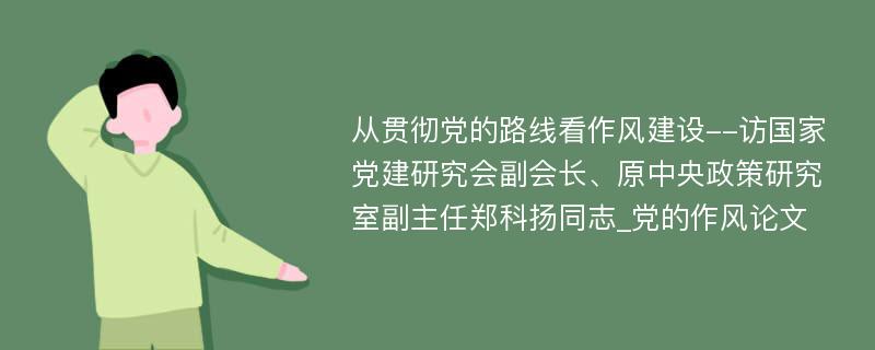 从贯彻党的路线看作风建设--访国家党建研究会副会长、原中央政策研究室副主任郑科扬同志_党的作风论文