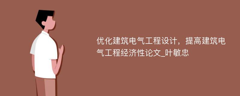 优化建筑电气工程设计，提高建筑电气工程经济性论文_叶敏忠