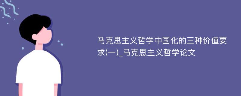 马克思主义哲学中国化的三种价值要求(一)_马克思主义哲学论文