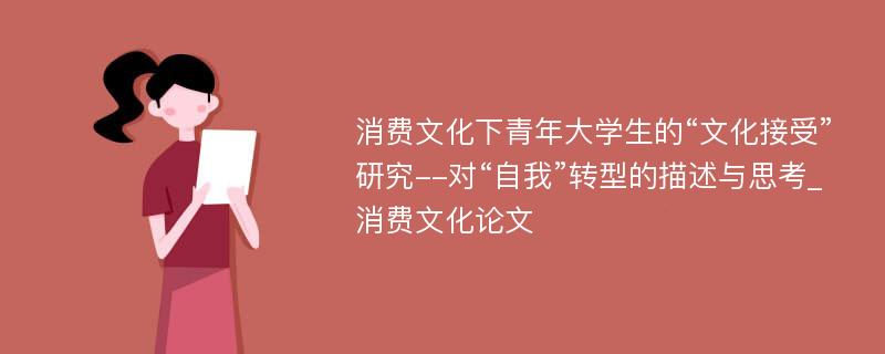 消费文化下青年大学生的“文化接受”研究--对“自我”转型的描述与思考_消费文化论文