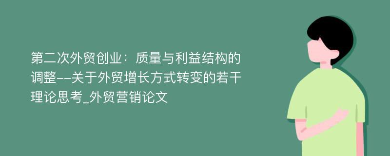 第二次外贸创业：质量与利益结构的调整--关于外贸增长方式转变的若干理论思考_外贸营销论文