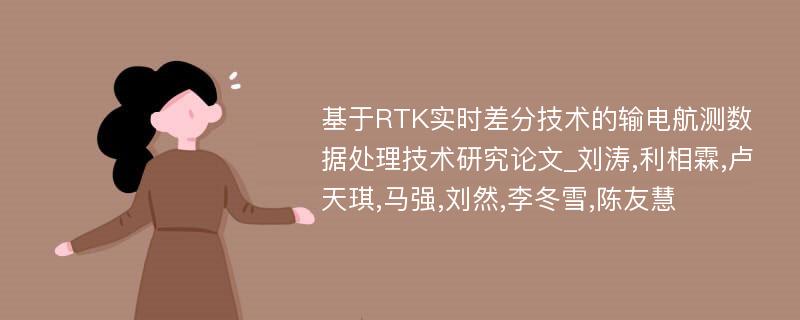 基于RTK实时差分技术的输电航测数据处理技术研究论文_刘涛,利相霖,卢天琪,马强,刘然,李冬雪,陈友慧