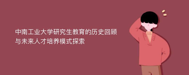 中南工业大学研究生教育的历史回顾与未来人才培养模式探索