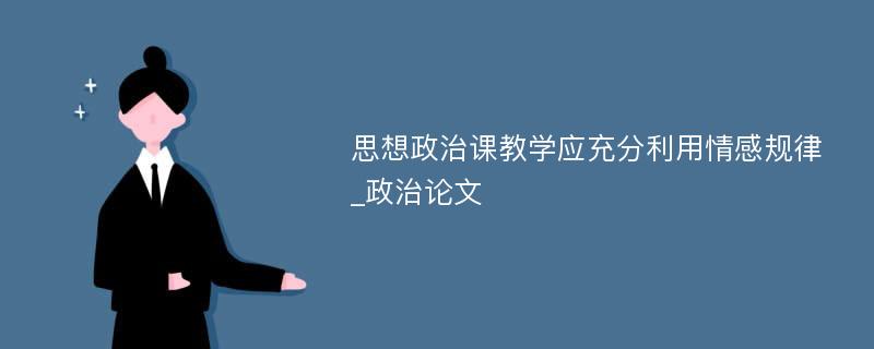 思想政治课教学应充分利用情感规律_政治论文