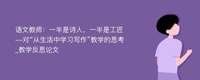 语文教师：一半是诗人，一半是工匠--对“从生活中学习写作”教学的思考_教学反思论文