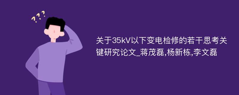 关于35kV以下变电检修的若干思考关键研究论文_蒋茂磊,杨新栋,李文磊