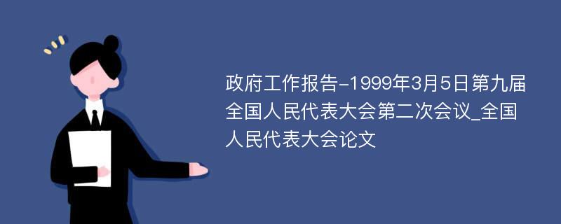 政府工作报告-1999年3月5日第九届全国人民代表大会第二次会议_全国人民代表大会论文