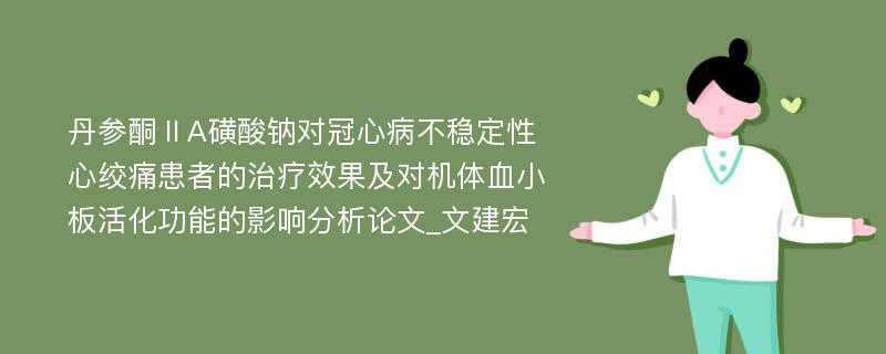 丹参酮ⅡA磺酸钠对冠心病不稳定性心绞痛患者的治疗效果及对机体血小板活化功能的影响分析论文_文建宏