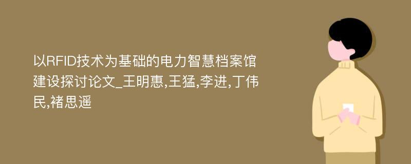 以RFID技术为基础的电力智慧档案馆建设探讨论文_王明惠,王猛,李进,丁伟民,褚思遥