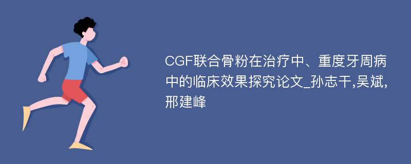 CGF联合骨粉在治疗中、重度牙周病中的临床效果探究论文_孙志干,吴斌,邢建峰