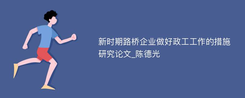 新时期路桥企业做好政工工作的措施研究论文_陈德光