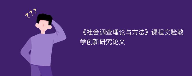 《社会调查理论与方法》课程实验教学创新研究论文