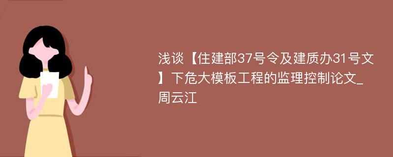 浅谈【住建部37号令及建质办31号文】下危大模板工程的监理控制论文_周云江