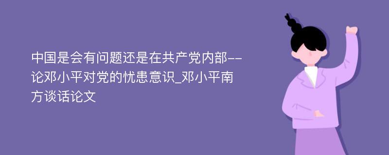 中国是会有问题还是在共产党内部--论邓小平对党的忧患意识_邓小平南方谈话论文