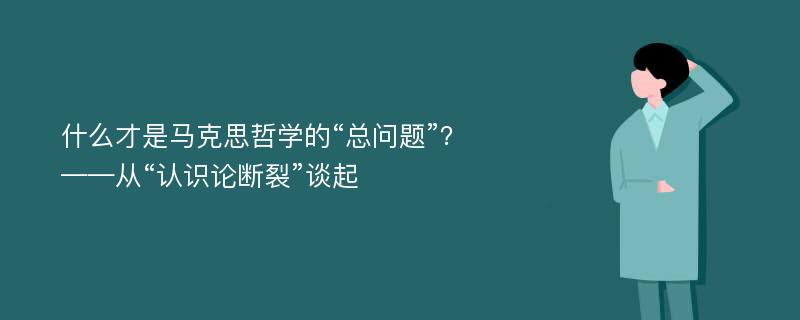 什么才是马克思哲学的“总问题”？  ——从“认识论断裂”谈起