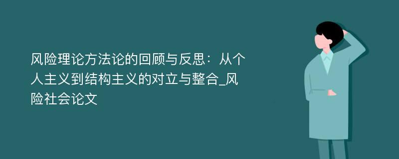 风险理论方法论的回顾与反思：从个人主义到结构主义的对立与整合_风险社会论文