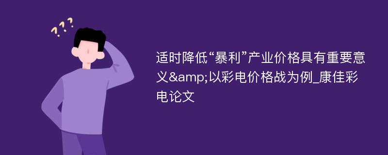 适时降低“暴利”产业价格具有重要意义&以彩电价格战为例_康佳彩电论文