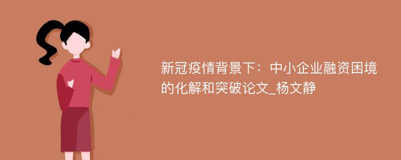 新冠疫情背景下：中小企业融资困境的化解和突破论文_杨文静