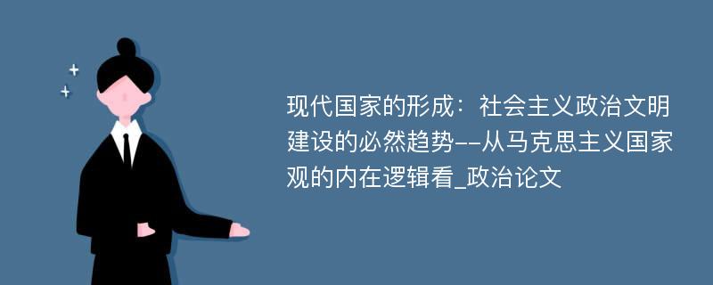 现代国家的形成：社会主义政治文明建设的必然趋势--从马克思主义国家观的内在逻辑看_政治论文