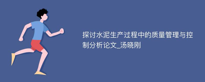 探讨水泥生产过程中的质量管理与控制分析论文_汤晓刚