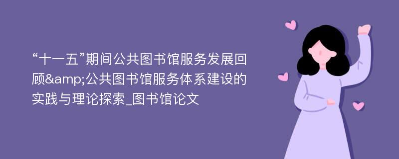 “十一五”期间公共图书馆服务发展回顾&公共图书馆服务体系建设的实践与理论探索_图书馆论文