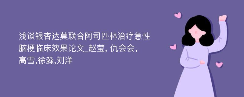 浅谈银杏达莫联合阿司匹林治疗急性脑梗临床效果论文_赵莹, 仇会会， 高雪,徐淼,刘洋