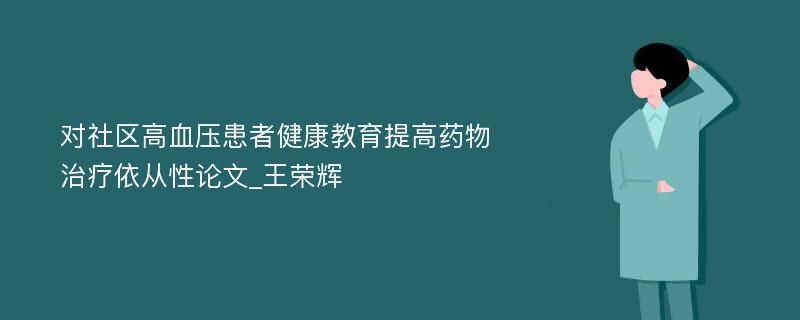 对社区高血压患者健康教育提高药物治疗依从性论文_王荣辉