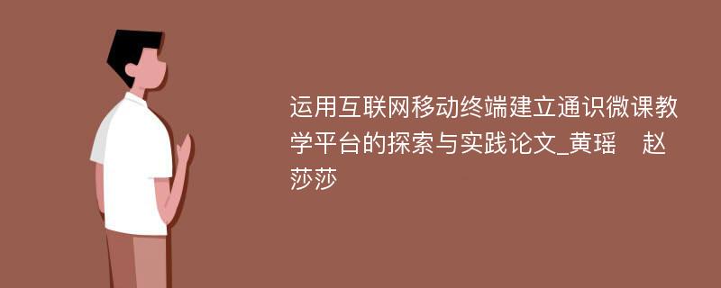 运用互联网移动终端建立通识微课教学平台的探索与实践论文_黄瑶　赵莎莎