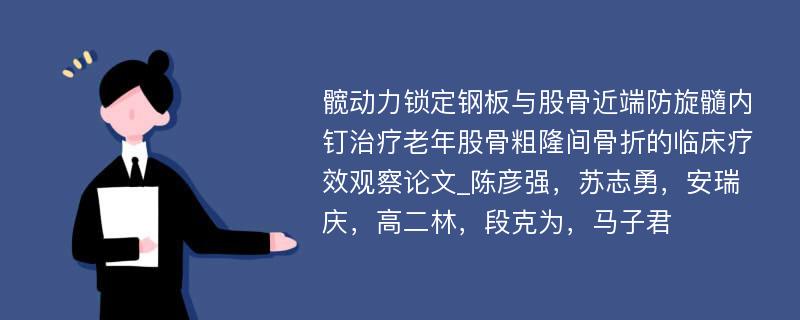 髋动力锁定钢板与股骨近端防旋髓内钉治疗老年股骨粗隆间骨折的临床疗效观察论文_陈彦强，苏志勇，安瑞庆，高二林，段克为，马子君