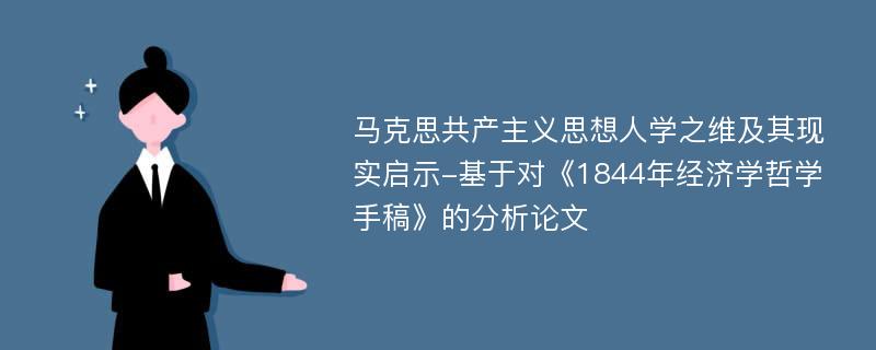 马克思共产主义思想人学之维及其现实启示-基于对《1844年经济学哲学手稿》的分析论文