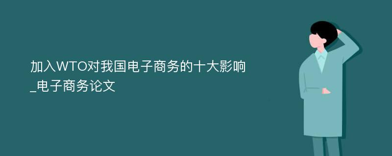 加入WTO对我国电子商务的十大影响_电子商务论文