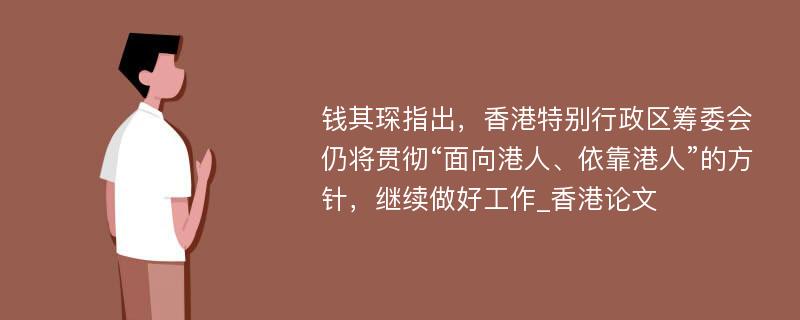 钱其琛指出，香港特别行政区筹委会仍将贯彻“面向港人、依靠港人”的方针，继续做好工作_香港论文