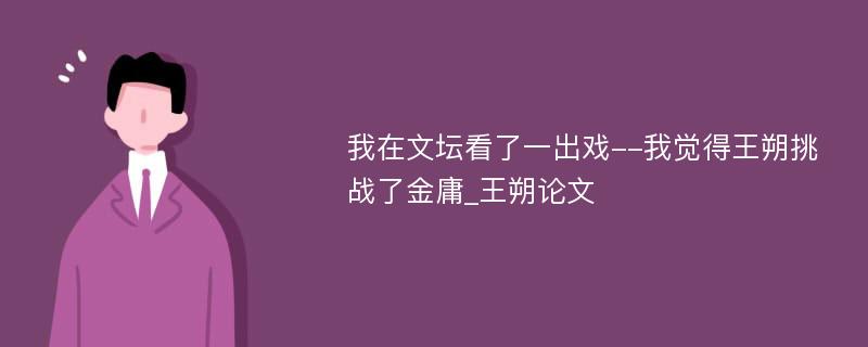 我在文坛看了一出戏--我觉得王朔挑战了金庸_王朔论文