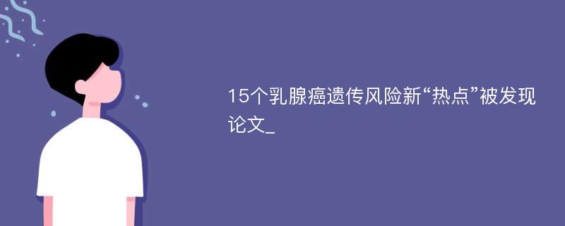 15个乳腺癌遗传风险新“热点”被发现论文_