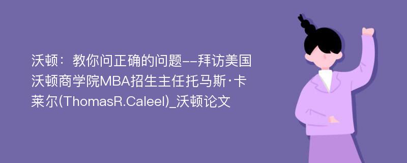 沃顿：教你问正确的问题--拜访美国沃顿商学院MBA招生主任托马斯·卡莱尔(ThomasR.Caleel)_沃顿论文