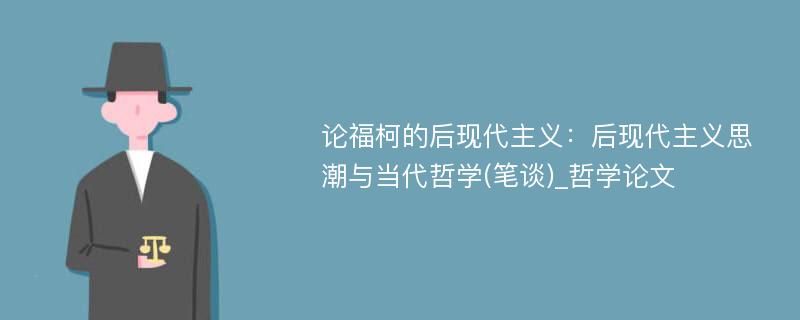 论福柯的后现代主义：后现代主义思潮与当代哲学(笔谈)_哲学论文