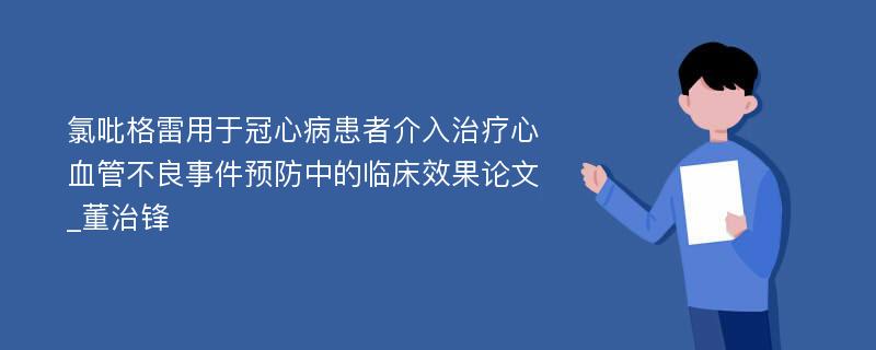 氯吡格雷用于冠心病患者介入治疗心血管不良事件预防中的临床效果论文_董治锋