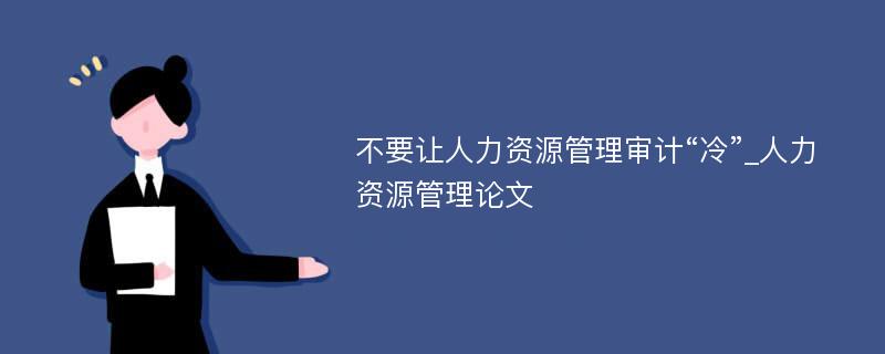 不要让人力资源管理审计“冷”_人力资源管理论文