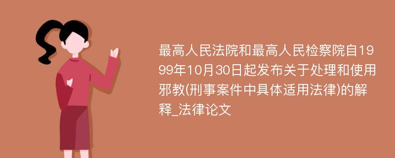 最高人民法院和最高人民检察院自1999年10月30日起发布关于处理和使用邪教(刑事案件中具体适用法律)的解释_法律论文