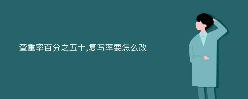 查重率百分之五十,复写率要怎么改