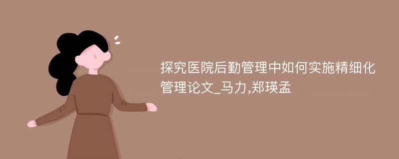 探究医院后勤管理中如何实施精细化管理论文_马力,郑瑛孟